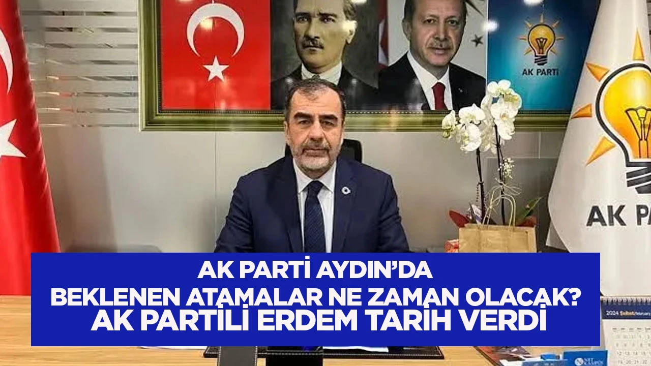 AK PARTİ AYDIN’DA BEKLENEN ATAMALAR NE ZAMAN OLACAK? AK PARTİLİ ERDEM TARİH VERDİ