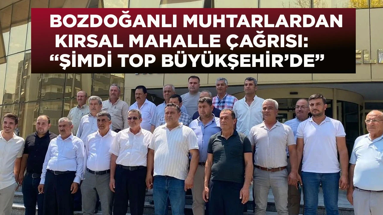 BOZDOĞANLI MUHTARLARDAN KIRSAL MAHALLE ÇAĞRISI: “ŞİMDİ TOP BÜYÜKŞEHİR’DE”