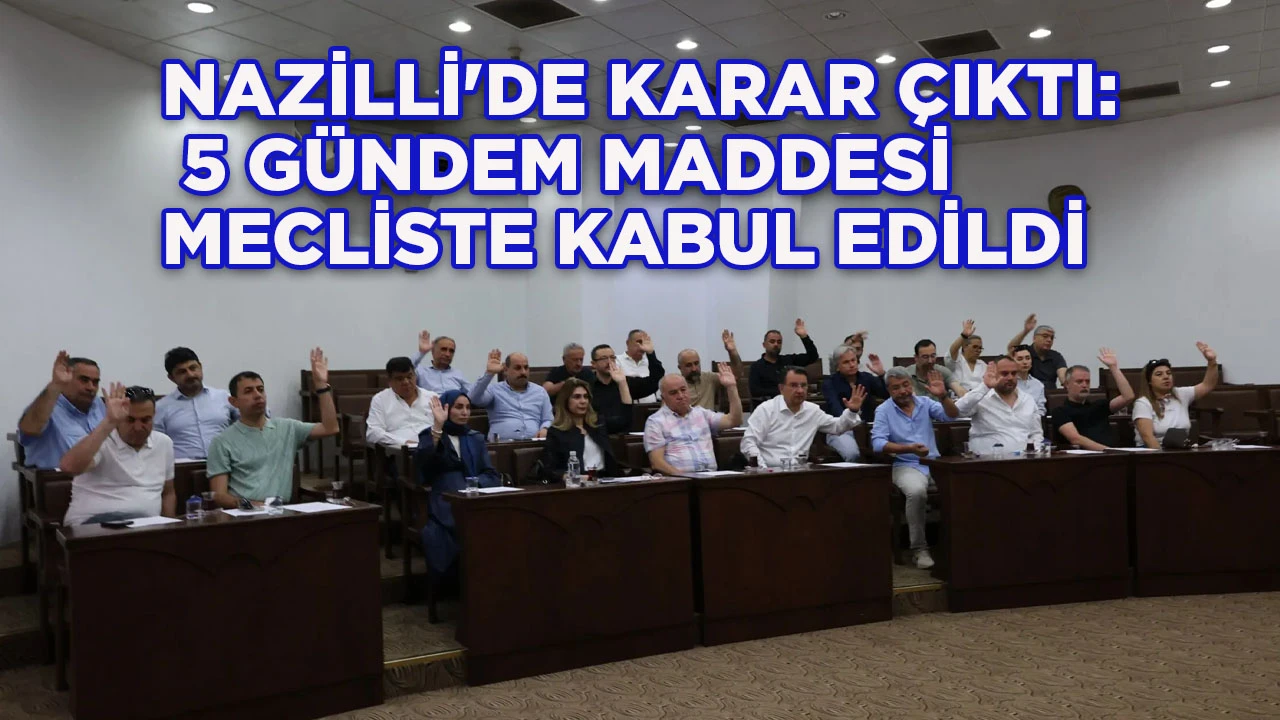 NAZİLLİ'DE KARAR ÇIKTI: 5 GÜNDEM MADDESİ MECLİSTE KABUL EDİLDİ