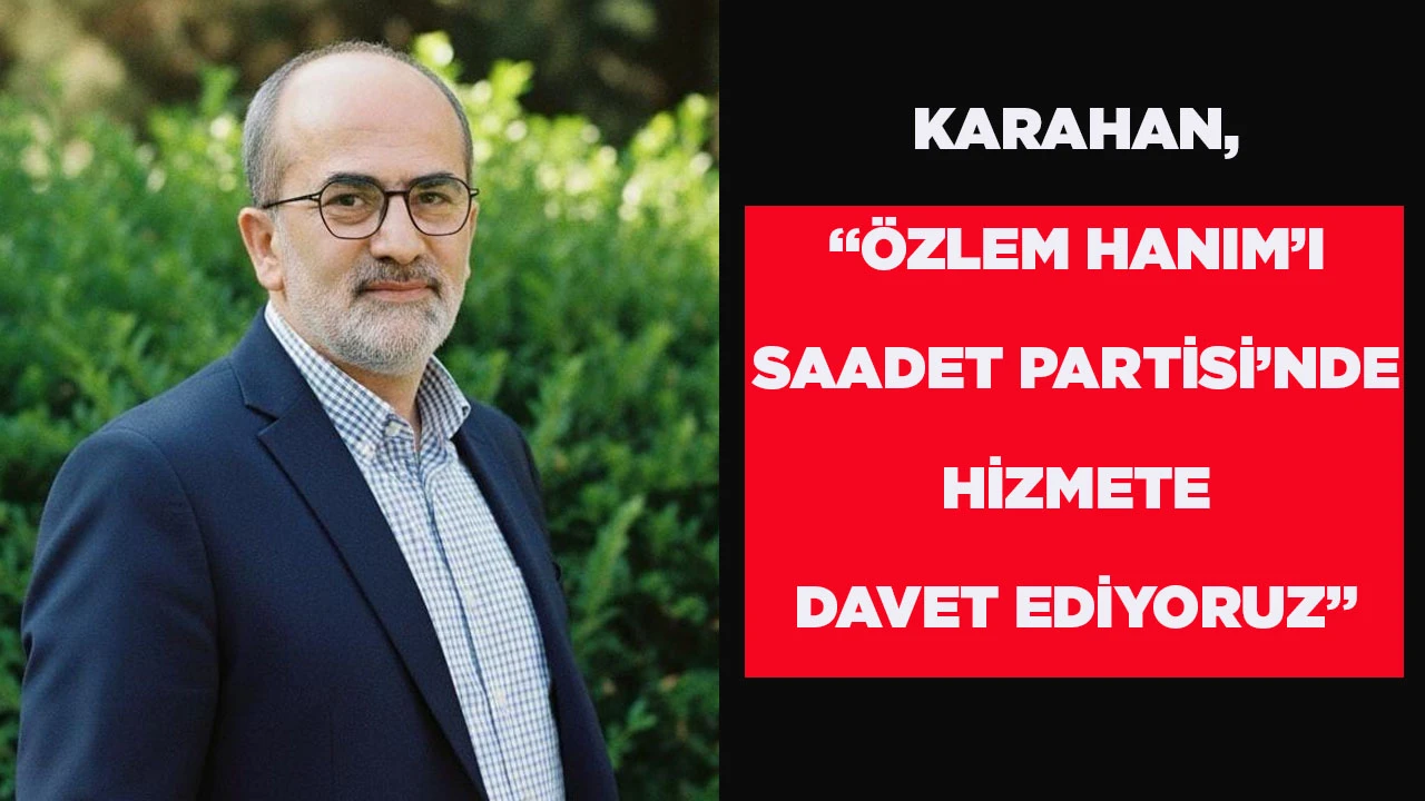 KARAHAN, &ldquo;&Ouml;ZLEM HANIM&rsquo;I SAADET PARTİSİ&rsquo;NDE HİZMETE DAVET EDİYORUZ&rdquo;