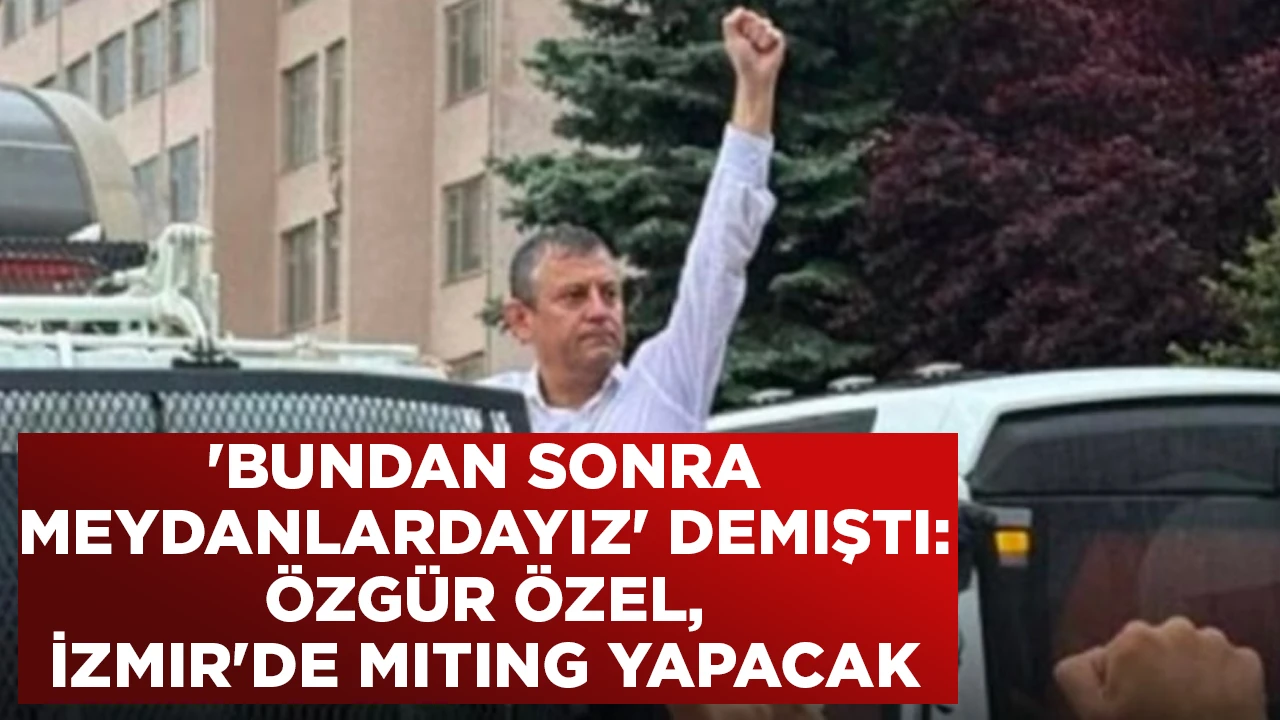 'BUNDAN SONRA MEYDANLARDAYIZ' DEMIŞTI: ÖZGÜR ÖZEL, İZMIR'DE MITING YAPACAK
