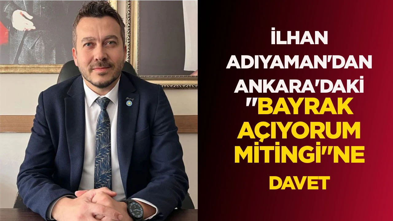 İLHAN ADIYAMAN'DAN ANKARA'DAKİ "BAYRAK AÇIYORUM MİTİNGİ"NE DAVET