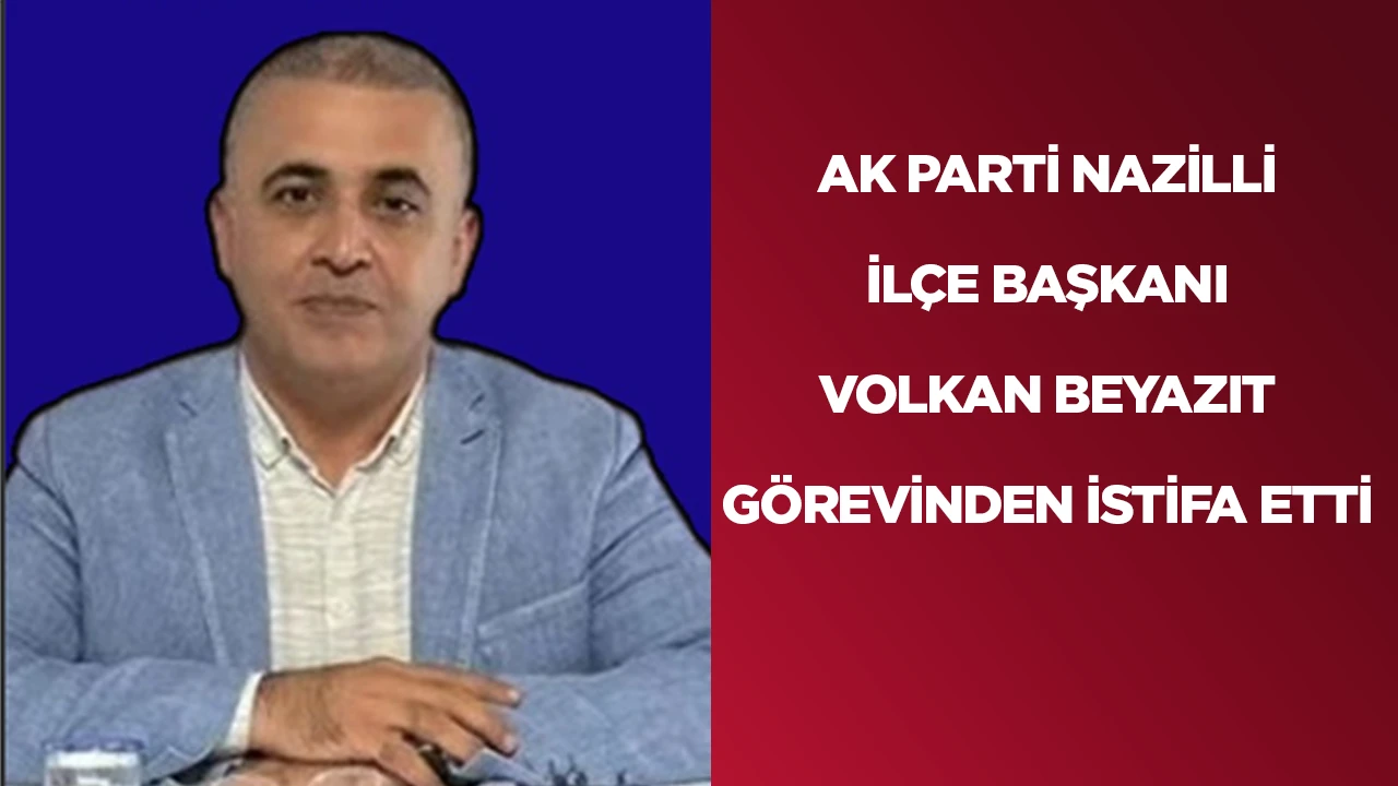 AK PARTİ NAZİLLİ İL&Ccedil;E BAŞKANI VOLKAN BEYAZIT G&Ouml;REVİNDEN İSTİFA ETTİ