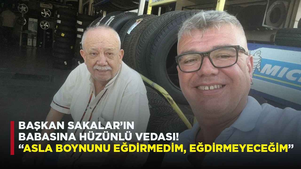 BAŞKAN SAKALAR’IN BABASINA HÜZÜNLÜ VEDASI! “ASLA BOYNUNU EĞDİRMEDİM, EĞDİRMEYECEĞİM”