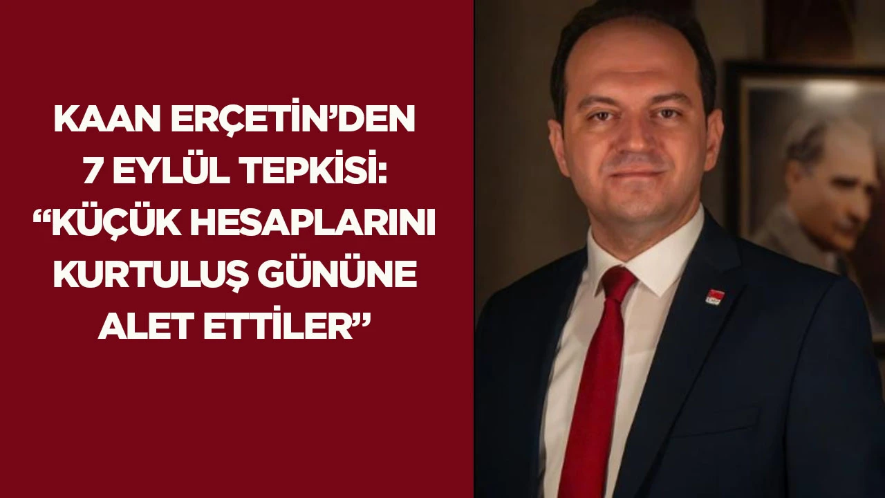 KAAN ERÇETİN’DEN 7 EYLÜL TEPKİSİ: “KÜÇÜK HESAPLARINI KURTULUŞ GÜNÜNE ALET ETTİLER”