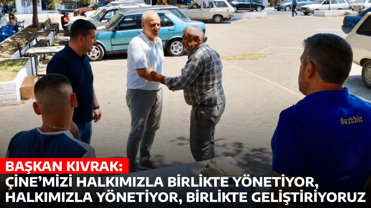 BAŞKAN KIVRAK: ÇİNE’MİZİ HALKIMIZLA BİRLİKTE YÖNETİYOR,  HALKIMIZLA YÖNETİYOR, BİRLİKTE GELİŞTİRİYORUZ