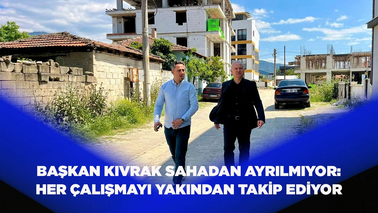 BAŞKAN KIVRAK SAHADAN AYRILMIYOR: HER ÇALIŞMAYI YAKINDAN TAKİP EDİYOR