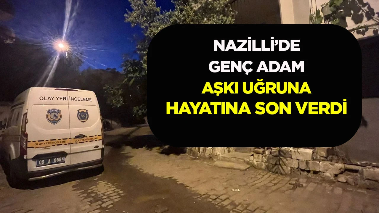 NAZİLLİ’DE GENÇ ADAM AŞKI UĞRUNA HAYATINA SON VERDİ