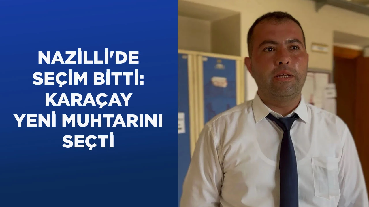 NAZİLLİ'DE SEÇİM BİTTİ: KARAÇAY YENİ MUHTARINI SEÇTİ