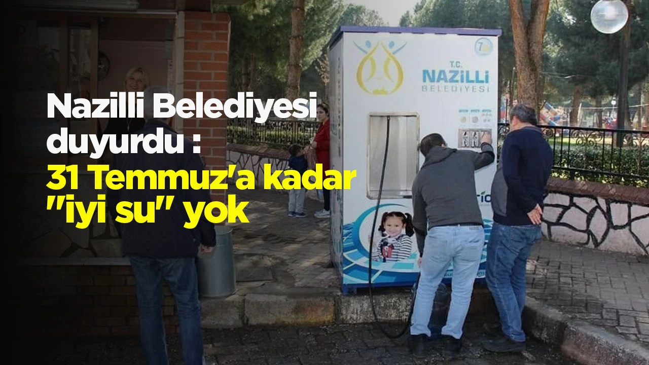 Nazilli Belediyesi duyurdu : 31 Temmuz'a kadar "iyi su" yok