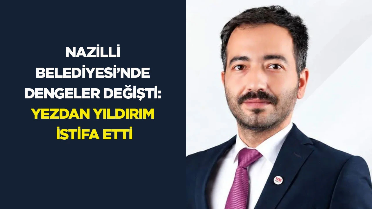 Nazilli Belediyesi’nde dengeler değişti: Yezdan Yıldırım istifa etti