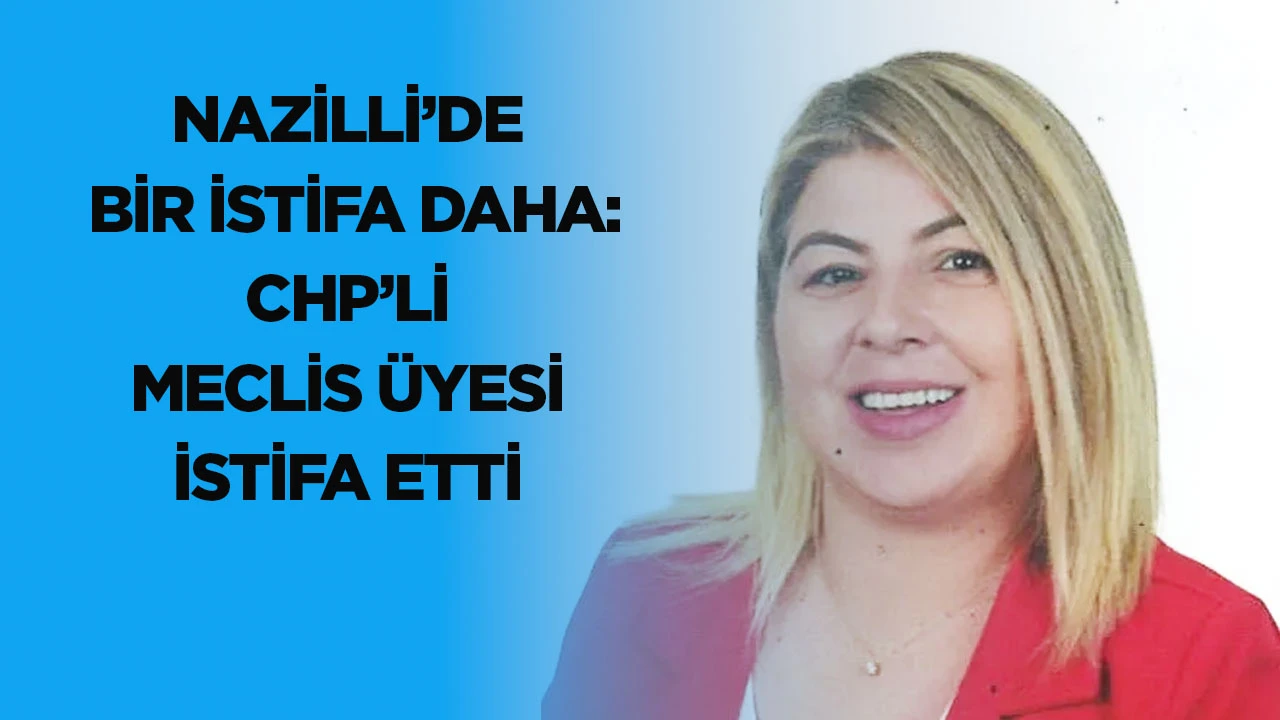 Nazilli’de bir istifa daha: CHP’li meclis üyesi istifa etti