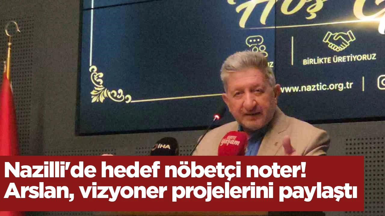 Nazilli'de hedef nöbetçi noter! Arslan, vizyoner projelerini paylaştı