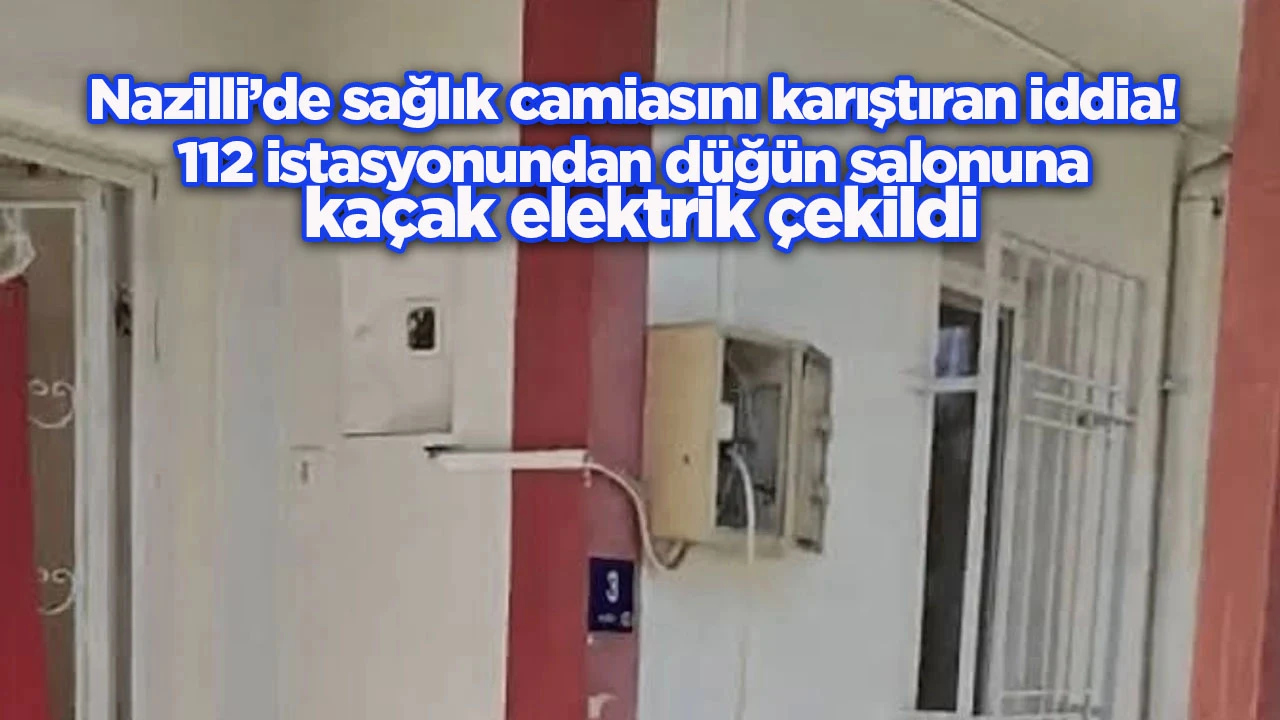Nazilli’de sağlık camiasını karıştıran iddia! 112 istasyonundan düğün salonuna kaçak elektrik çekildi