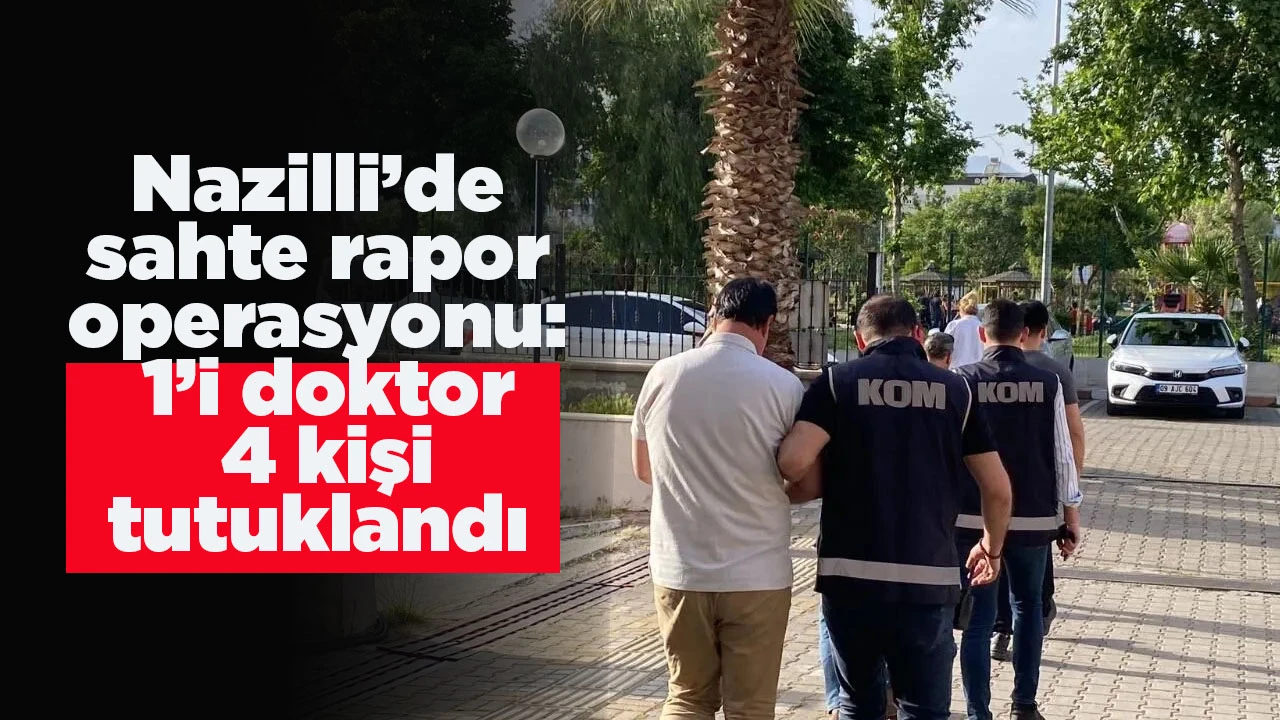 Nazilli&rsquo;de sahte rapor operasyonu: 1&rsquo;i doktor 4 kişi tutuklandı