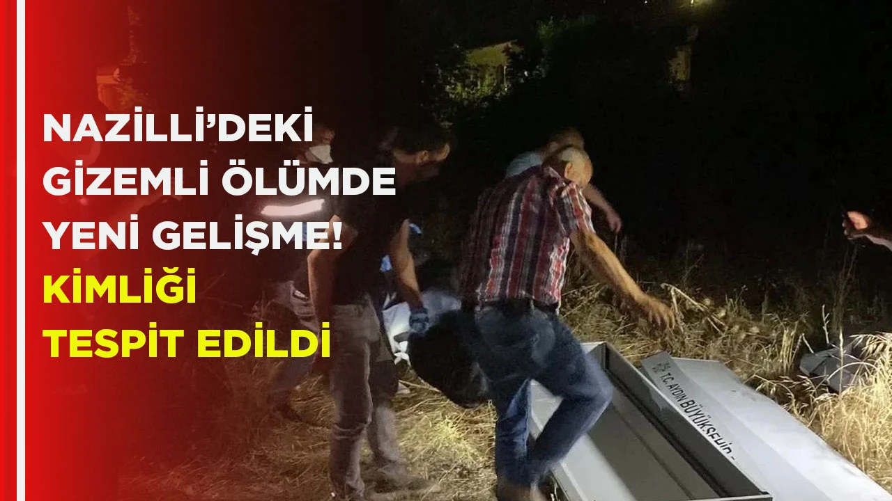 NAZİLLİ’DEKİ GİZEMLİ ÖLÜMDE YENİ GELİŞME! KİMLİĞİ TESPİT EDİLDİ