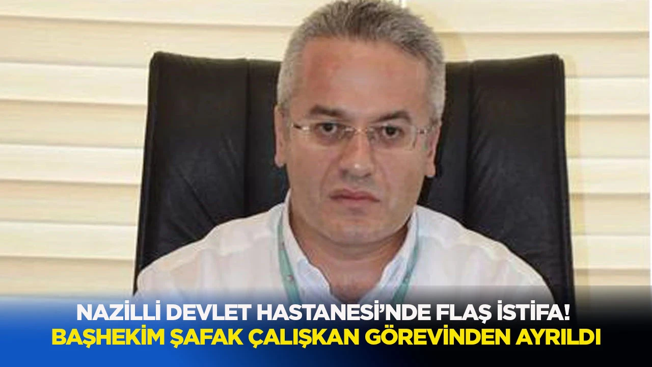 Nazilli Devlet Hastanesi&rsquo;nde flaş istifa! Başhekim Şafak &Ccedil;alışkan g&ouml;revinden ayrıldı