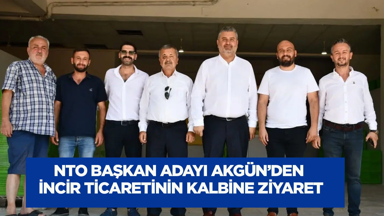 NTO Başkan Adayı Akg&uuml;n'den incir ticaretinin kalbine ziyaret
