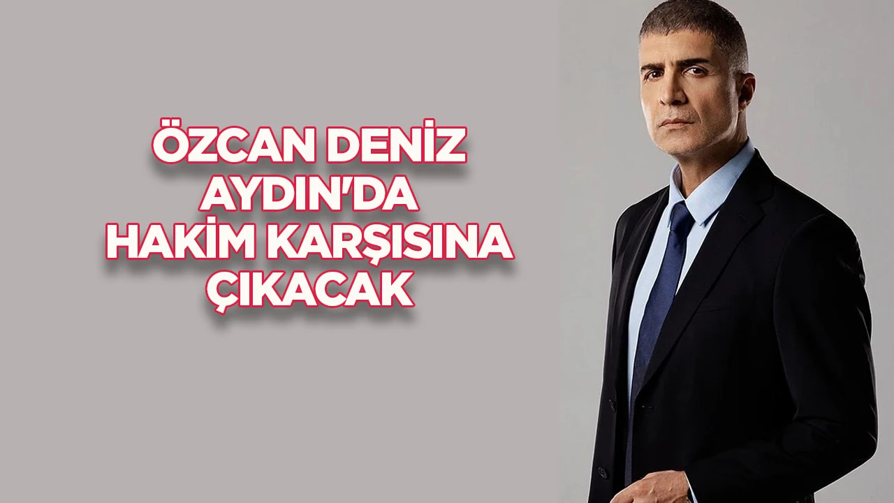 Özcan Deniz Aydın'da hakim karşısına çıkacak