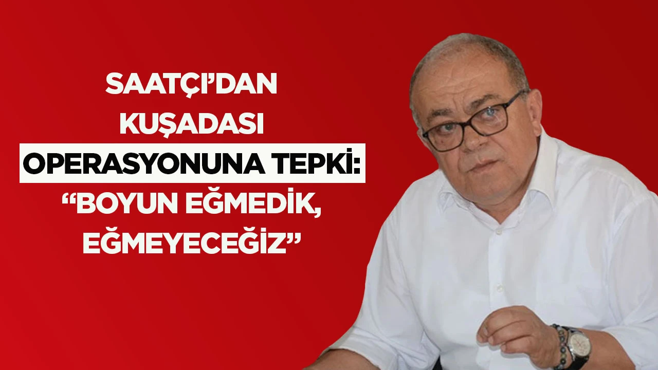 Saatçı’dan Kuşadası operasyonuna tepki: “Boyun eğmedik, eğmeyeceğiz”