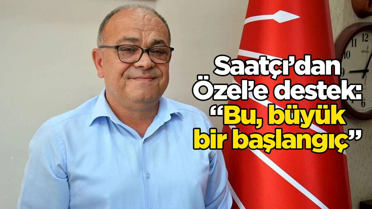 Saatçı’dan Özel’e destek: “Bu, büyük bir başlangıç”