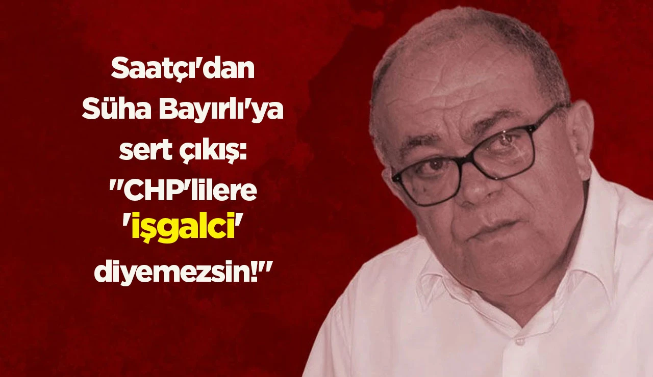Saatçı'dan Süha Bayırlı'ya sert çıkış: "CHP'lilere 'işgalci' diyemezsin!"