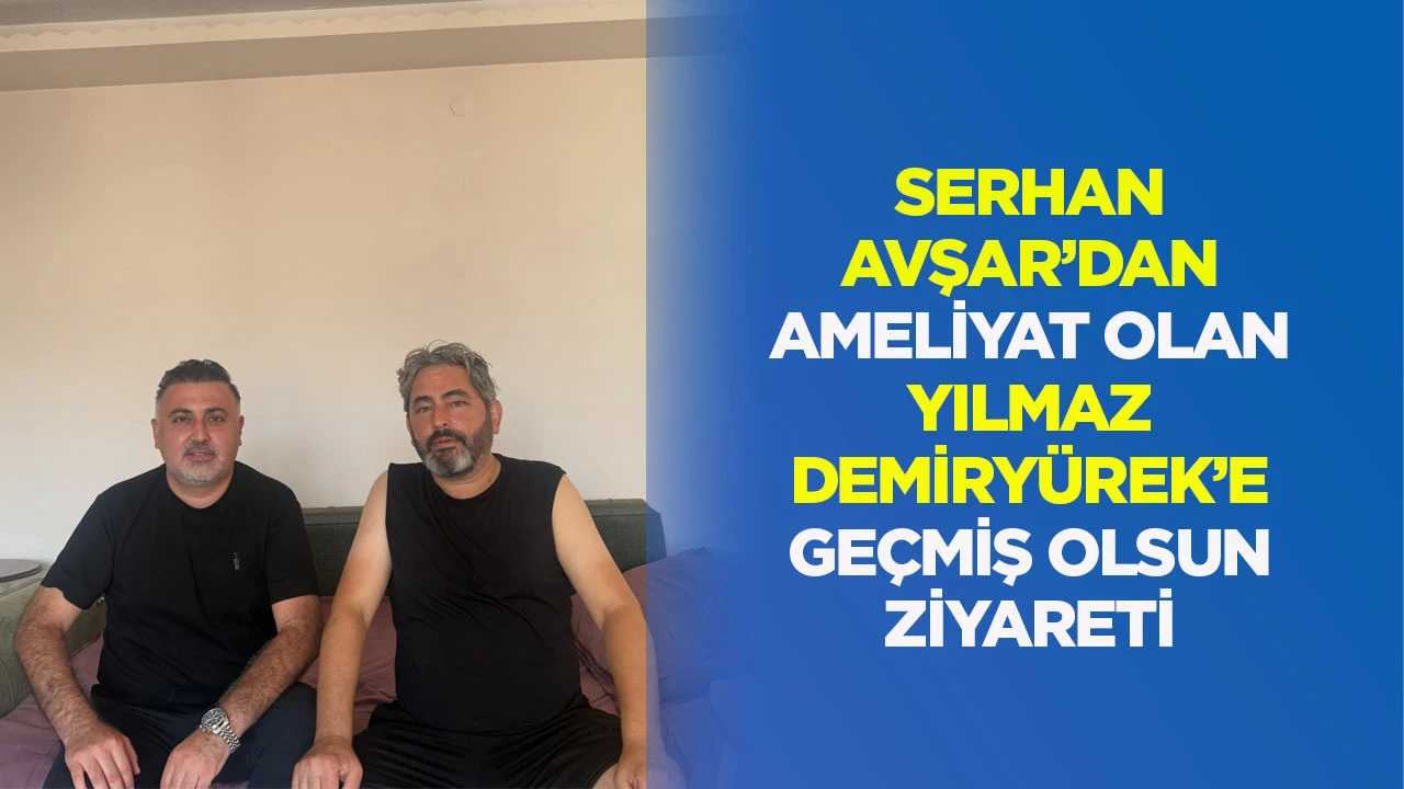 Serhan Avşar’dan Ameliyat Olan Yılmaz Demiryürek’e Geçmiş Olsun Ziyareti