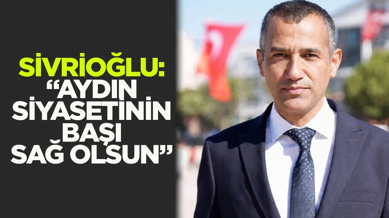 Sivrioğlu: “Aydın siyasetinin başı sağ olsun”