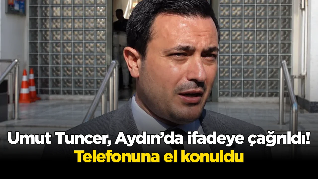 Umut Tuncer, Aydın&rsquo;da ifadeye &ccedil;ağrıldı! Telefonuna el konuldu