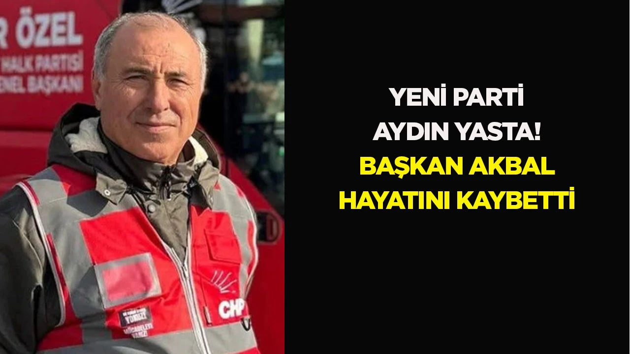 Yeni Parti Aydın yasta! Başkan Akbal hayatını kaybetti