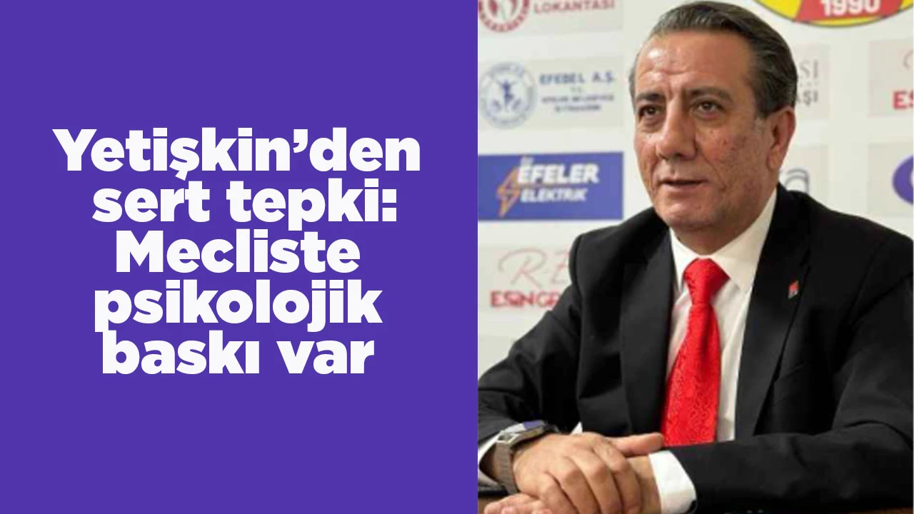 Yetişkin’den sert tepki: Mecliste psikolojik baskı var