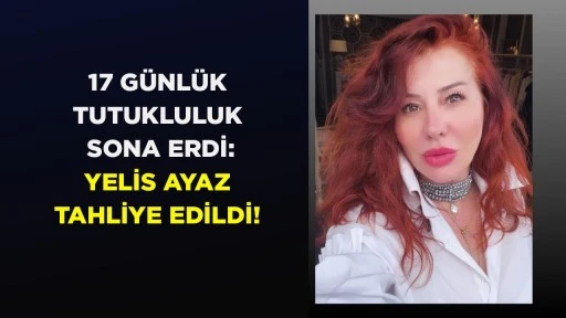 17 GÜNLÜK TUTUKLULUK SONA ERDİ: YELİS AYAZ TAHLİYE EDİLDİ!