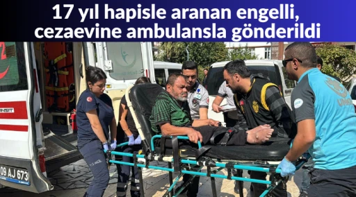 17 yıl hapisle aranan engelli, cezaevine ambulansla g&ouml;nderildi