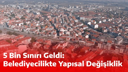 5 Bin Sınırı Geldi: Belediyecilikte Yapısal Değişiklik