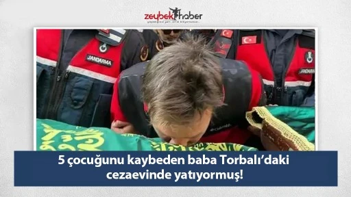 5 &ccedil;ocuğunu kaybeden baba Torbalı&rsquo;daki cezaevinde yatıyormuş!