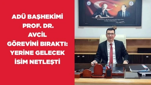 ADÜ BAŞHEKİMİ  PROP. DR. AVCİL  GÖREVİNİ BIRAKTI: YERİNE GELECEK İSİM NETLEŞTİ