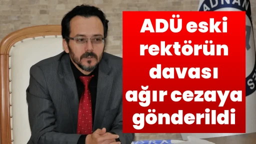 AD&Uuml; eski rekt&ouml;r&uuml;n davası ağır cezaya g&ouml;nderildi