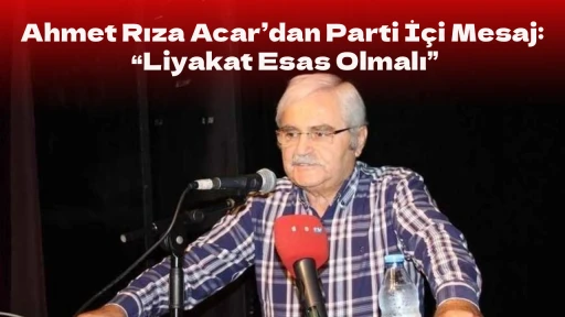 Ahmet Rıza Acar&rsquo;dan Parti İ&ccedil;i Mesaj: &ldquo;Liyakat Esas Olmalı&rdquo;