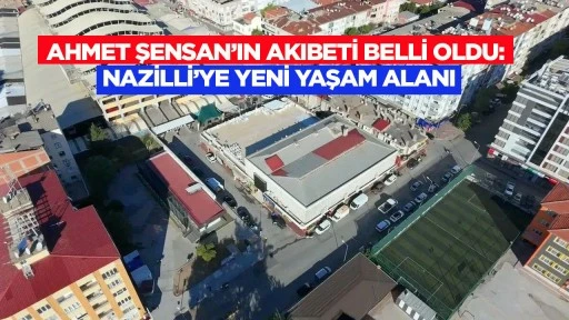 Ahmet Şensan’ın akıbeti belli oldu: Nazilli’ye yeni yaşam alanı