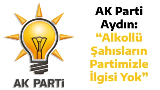 AK Parti Aydın: &ldquo;Alkoll&uuml; Şahısların Partimizle İlgisi Yok&rdquo;