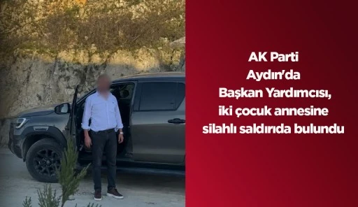 AK Parti Aydın'da Başkan Yardımcısı, iki &ccedil;ocuk annesine silahlı saldırıda bulundu