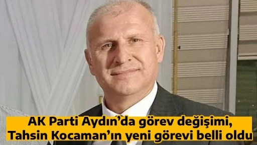 AK Parti Aydın&rsquo;da g&ouml;rev değişimi, Tahsin Kocaman&rsquo;ın yeni g&ouml;revi belli oldu