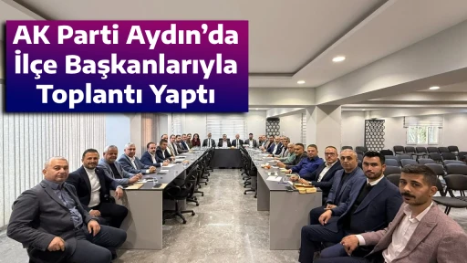 AK Parti Aydın&rsquo;da İl&ccedil;e Başkanlarıyla Toplantı Yaptı