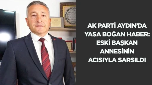 AK Parti Aydın'da yasa boğan haber: Eski başkan annesinin acısıyla sarsıldı
