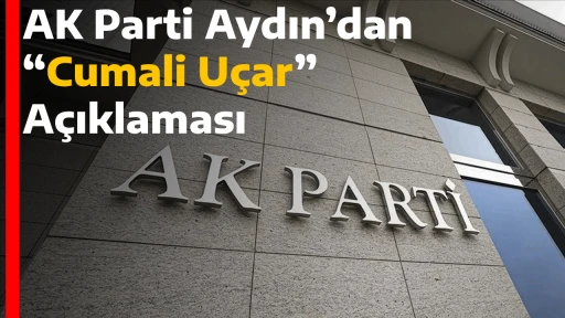AK Parti Aydın&rsquo;dan &ldquo;Cumali U&ccedil;ar&rdquo; A&ccedil;ıklaması