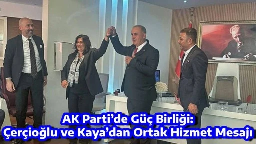 AK Parti&rsquo;de G&uuml;&ccedil; Birliği: &Ccedil;er&ccedil;ioğlu ve Kaya&rsquo;dan Ortak Hizmet Mesajıevet