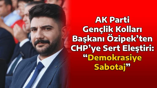 AK Parti Gen&ccedil;lik Kolları Başkanı &Ouml;zipek&rsquo;ten CHP&rsquo;ye Sert Eleştiri: &ldquo;Demokrasiye Sabotaj&rdquo;