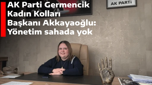 AK Parti Germencik Kadın Kolları Başkanı Akkayaoğlu: Y&ouml;netim sahada yok