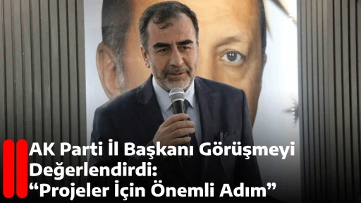 AK Parti İl Başkanı G&ouml;r&uuml;şmeyi Değerlendirdi: &ldquo;Projeler İ&ccedil;in &Ouml;nemli Adım&rdquo;