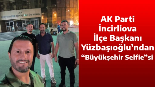 AK Parti İncirliova İl&ccedil;e Başkanı Y&uuml;zbaşıoğlu&rsquo;ndan &ldquo;B&uuml;y&uuml;kşehir Selfie&rdquo;si